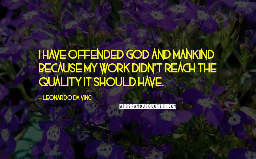 Leonardo Da Vinci Quotes: I have offended God and mankind because my work didn't reach the quality it should have.