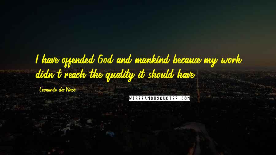 Leonardo Da Vinci Quotes: I have offended God and mankind because my work didn't reach the quality it should have.