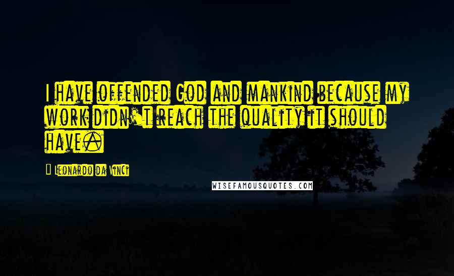 Leonardo Da Vinci Quotes: I have offended God and mankind because my work didn't reach the quality it should have.