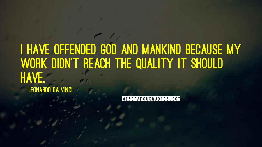 Leonardo Da Vinci Quotes: I have offended God and mankind because my work didn't reach the quality it should have.
