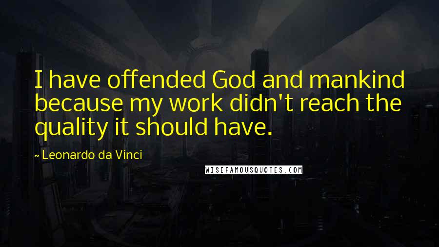 Leonardo Da Vinci Quotes: I have offended God and mankind because my work didn't reach the quality it should have.