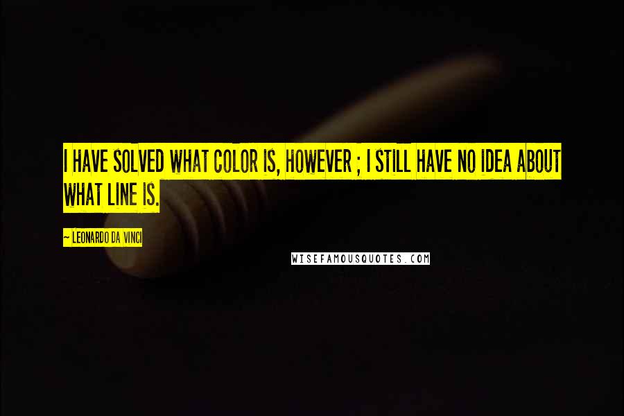 Leonardo Da Vinci Quotes: I have solved what color is, however ; I still have no idea about what line is.