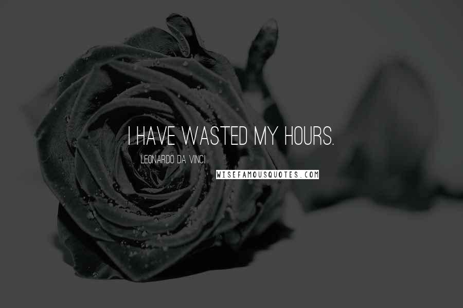 Leonardo Da Vinci Quotes: I have wasted my hours.