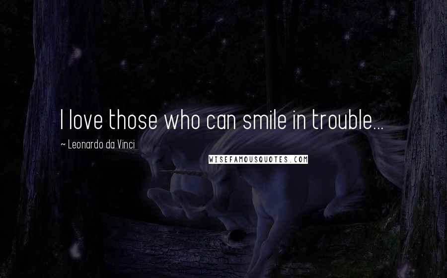 Leonardo Da Vinci Quotes: I love those who can smile in trouble...