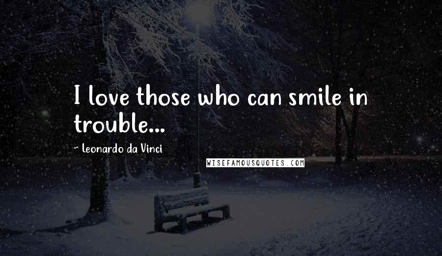 Leonardo Da Vinci Quotes: I love those who can smile in trouble...