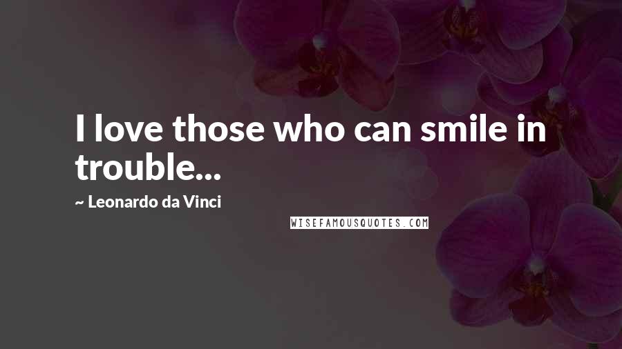Leonardo Da Vinci Quotes: I love those who can smile in trouble...