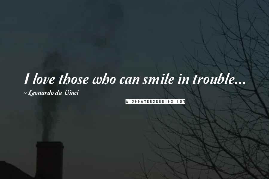 Leonardo Da Vinci Quotes: I love those who can smile in trouble...