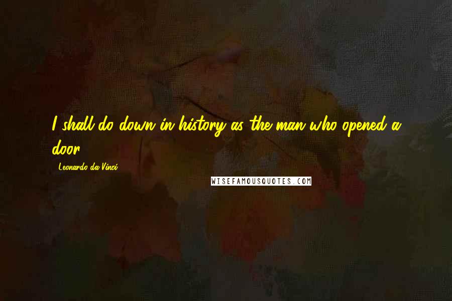 Leonardo Da Vinci Quotes: I shall do down in history as the man who opened a door!