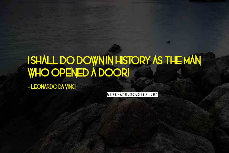 Leonardo Da Vinci Quotes: I shall do down in history as the man who opened a door!