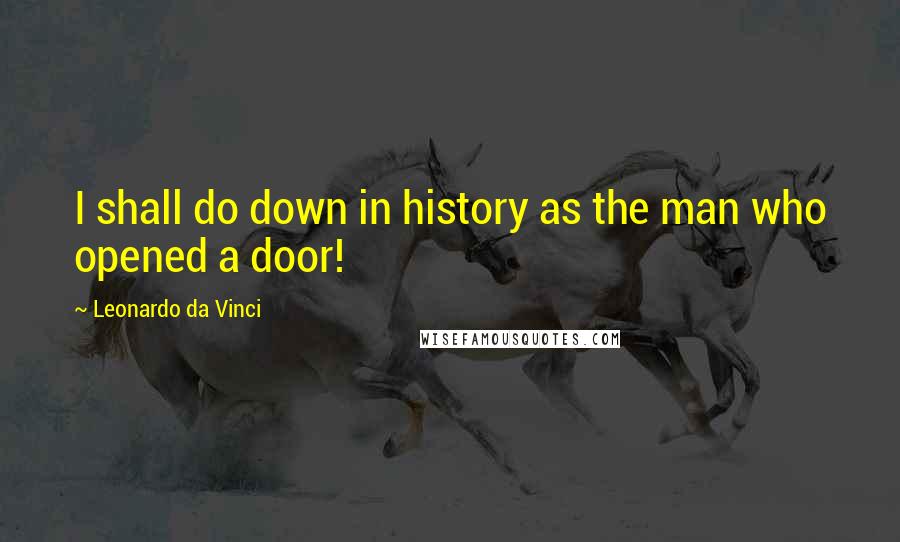 Leonardo Da Vinci Quotes: I shall do down in history as the man who opened a door!
