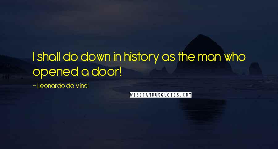 Leonardo Da Vinci Quotes: I shall do down in history as the man who opened a door!