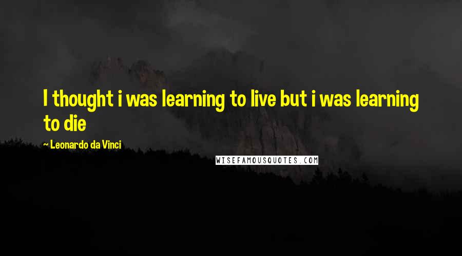 Leonardo Da Vinci Quotes: I thought i was learning to live but i was learning to die