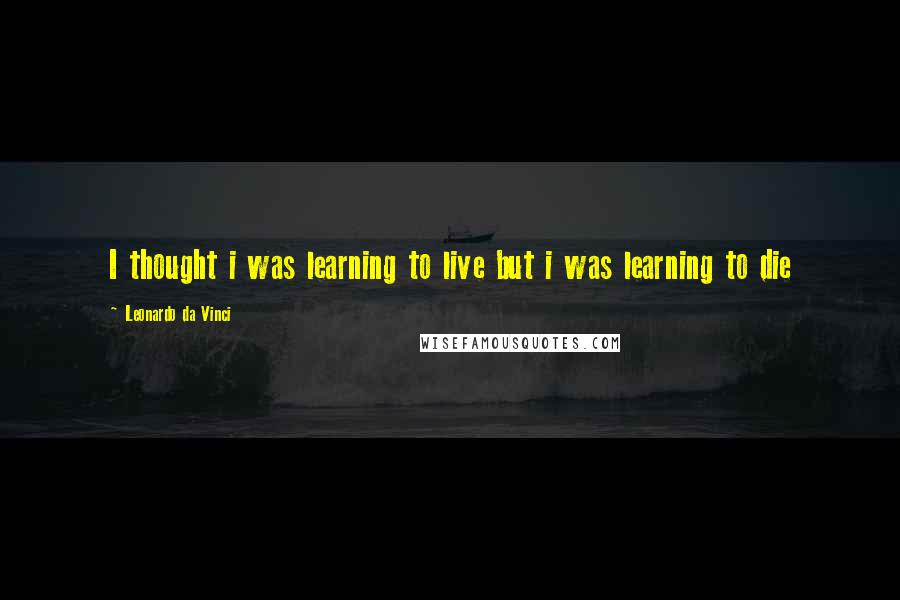 Leonardo Da Vinci Quotes: I thought i was learning to live but i was learning to die