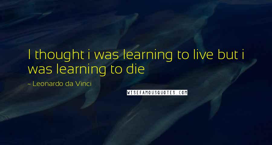 Leonardo Da Vinci Quotes: I thought i was learning to live but i was learning to die