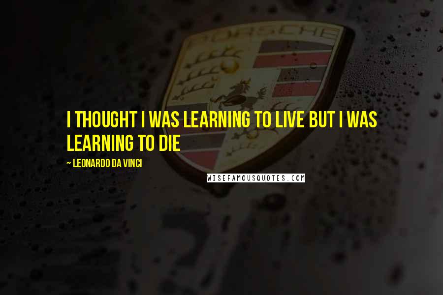 Leonardo Da Vinci Quotes: I thought i was learning to live but i was learning to die
