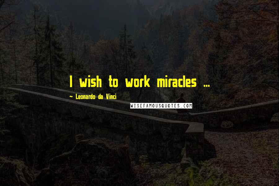 Leonardo Da Vinci Quotes: I wish to work miracles ...