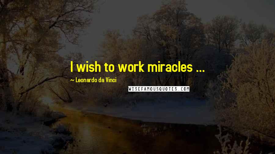 Leonardo Da Vinci Quotes: I wish to work miracles ...