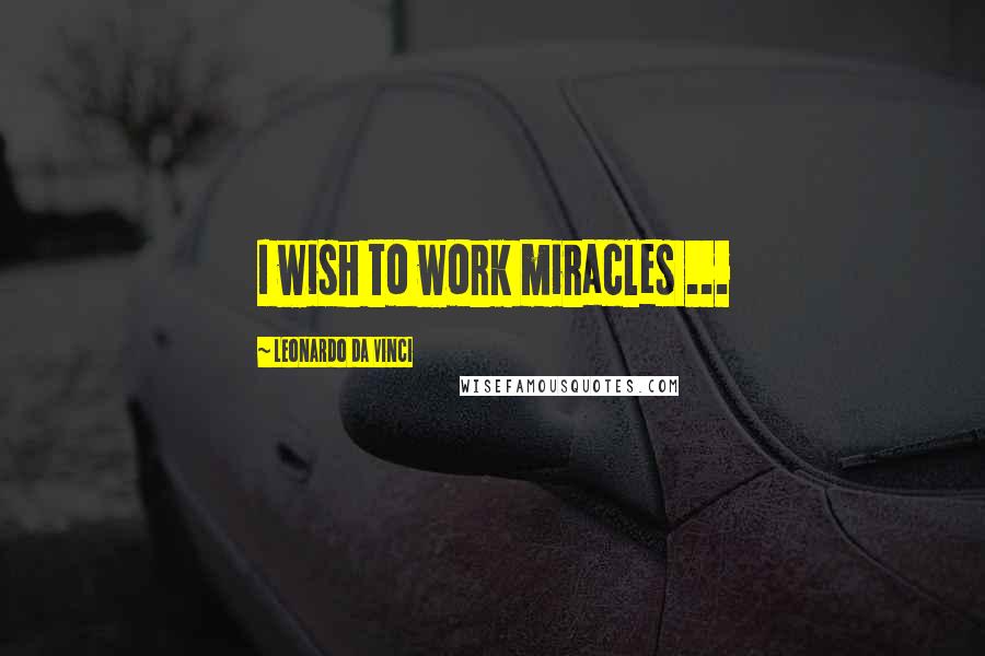 Leonardo Da Vinci Quotes: I wish to work miracles ...