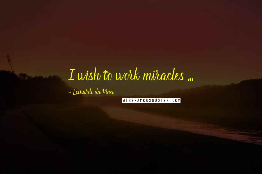 Leonardo Da Vinci Quotes: I wish to work miracles ...