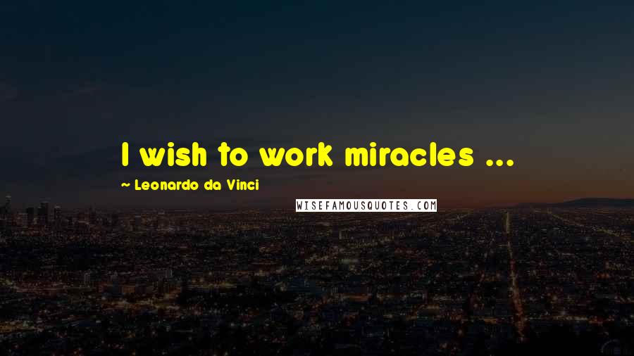 Leonardo Da Vinci Quotes: I wish to work miracles ...
