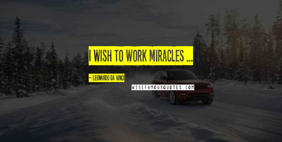 Leonardo Da Vinci Quotes: I wish to work miracles ...