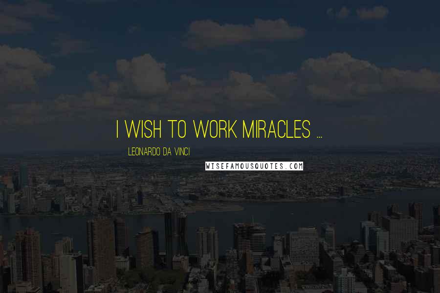 Leonardo Da Vinci Quotes: I wish to work miracles ...