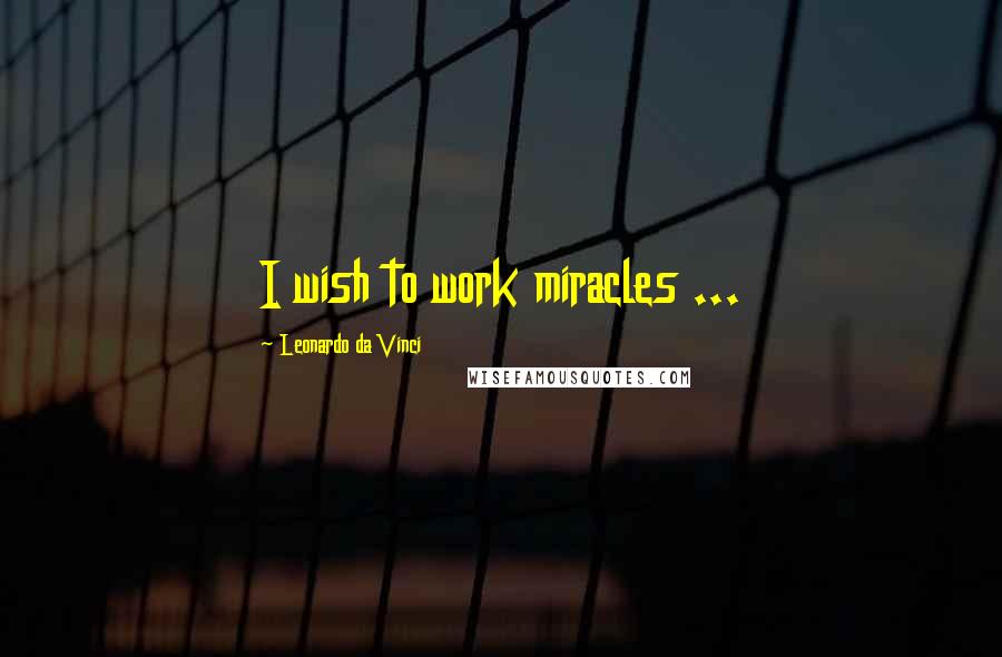 Leonardo Da Vinci Quotes: I wish to work miracles ...