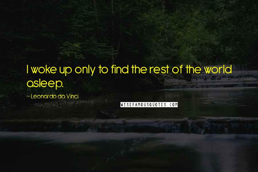 Leonardo Da Vinci Quotes: I woke up only to find the rest of the world asleep.