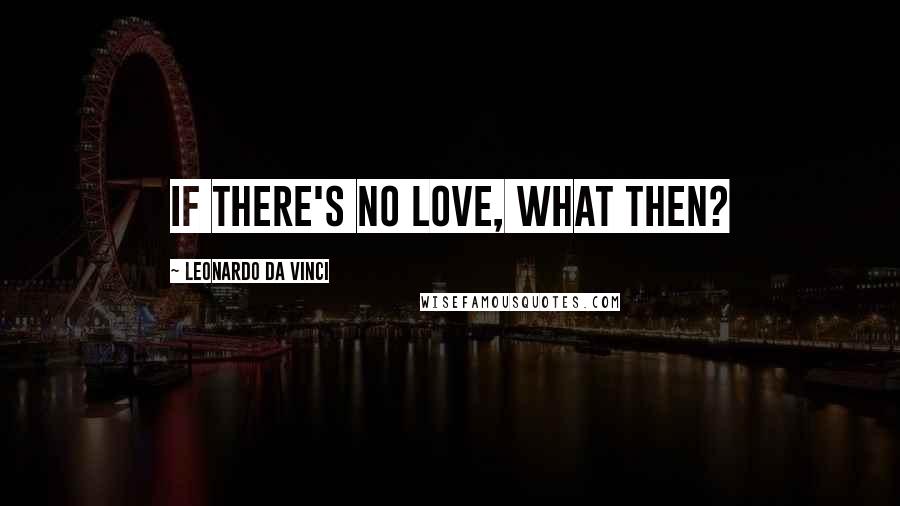 Leonardo Da Vinci Quotes: If there's no love, what then?