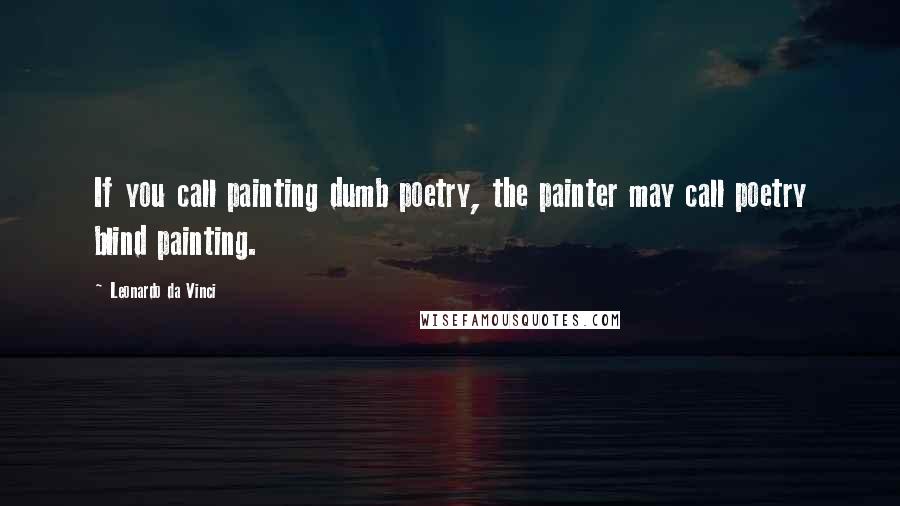 Leonardo Da Vinci Quotes: If you call painting dumb poetry, the painter may call poetry blind painting.