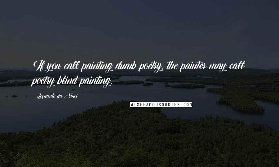 Leonardo Da Vinci Quotes: If you call painting dumb poetry, the painter may call poetry blind painting.