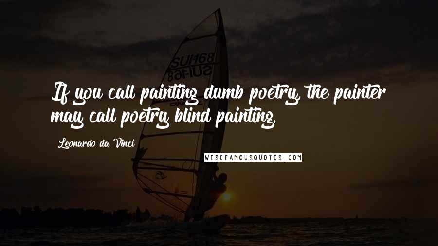 Leonardo Da Vinci Quotes: If you call painting dumb poetry, the painter may call poetry blind painting.