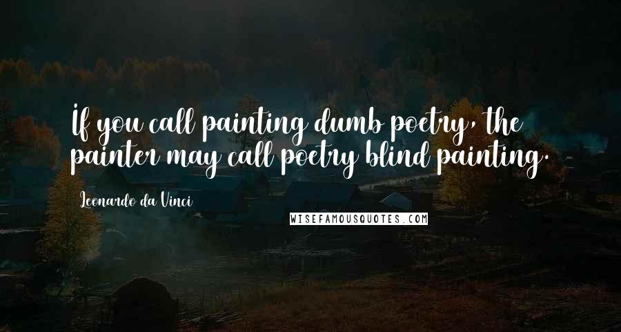 Leonardo Da Vinci Quotes: If you call painting dumb poetry, the painter may call poetry blind painting.