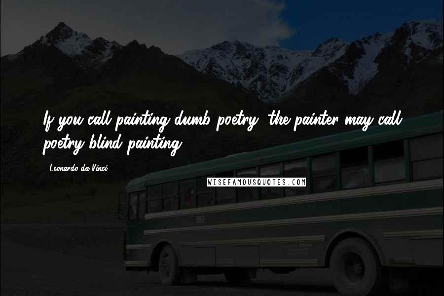 Leonardo Da Vinci Quotes: If you call painting dumb poetry, the painter may call poetry blind painting.