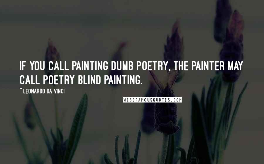 Leonardo Da Vinci Quotes: If you call painting dumb poetry, the painter may call poetry blind painting.