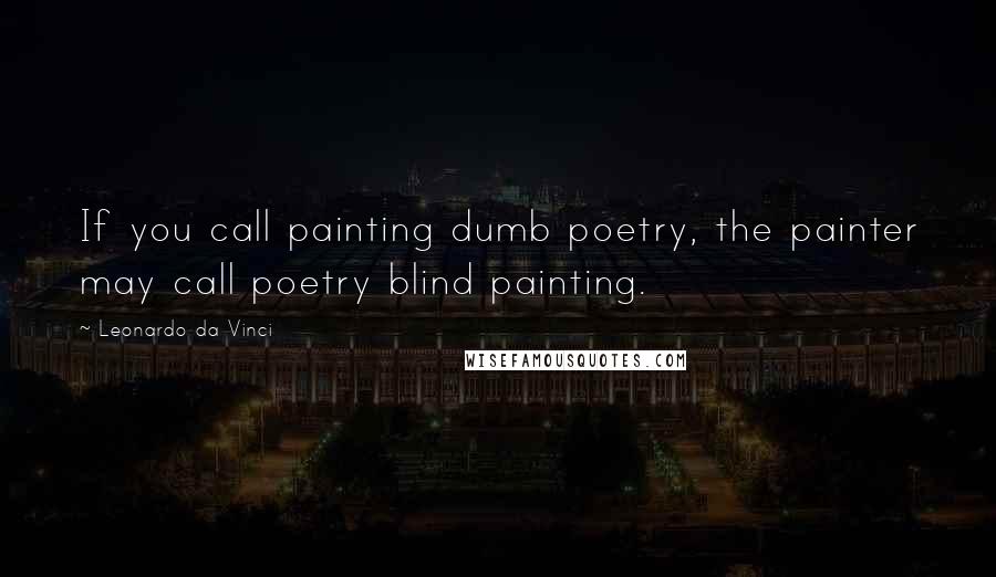 Leonardo Da Vinci Quotes: If you call painting dumb poetry, the painter may call poetry blind painting.