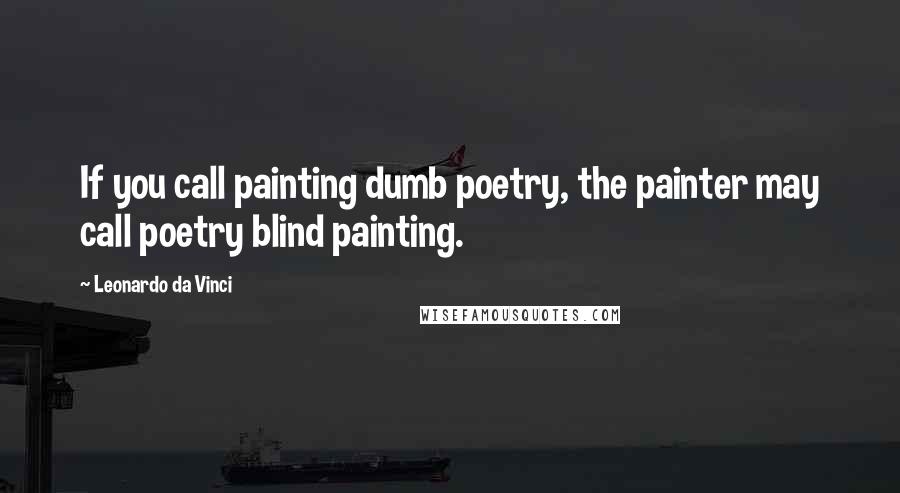 Leonardo Da Vinci Quotes: If you call painting dumb poetry, the painter may call poetry blind painting.
