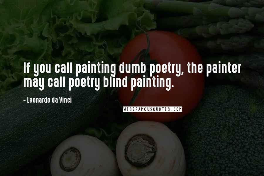 Leonardo Da Vinci Quotes: If you call painting dumb poetry, the painter may call poetry blind painting.