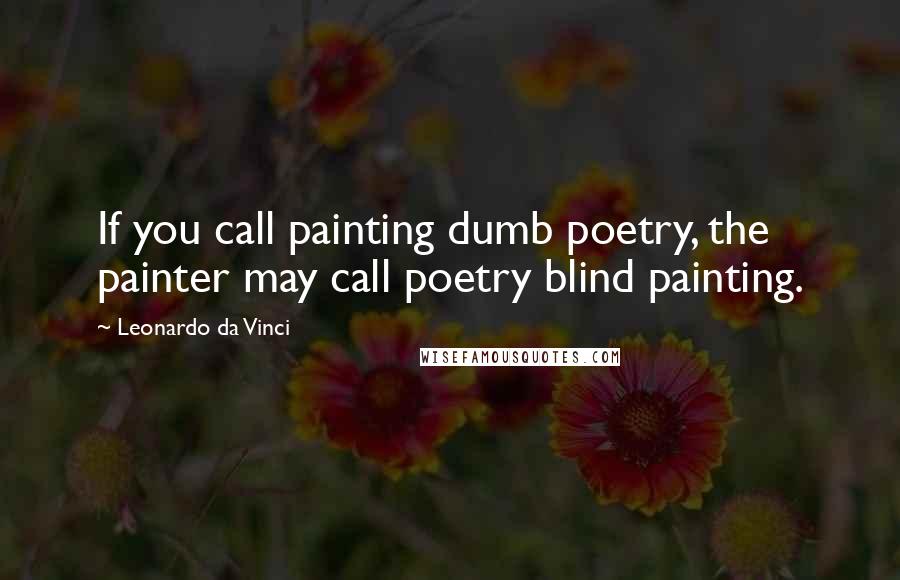 Leonardo Da Vinci Quotes: If you call painting dumb poetry, the painter may call poetry blind painting.
