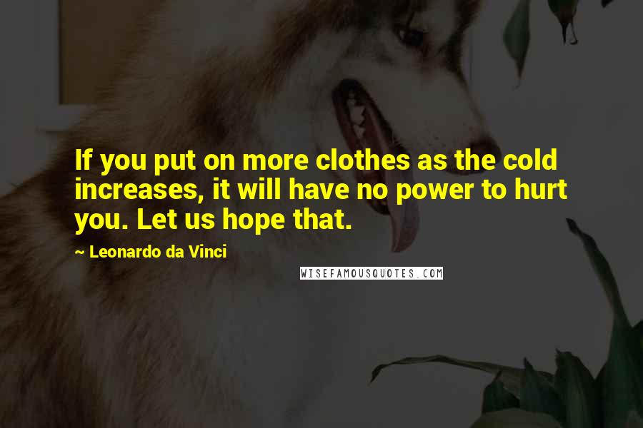 Leonardo Da Vinci Quotes: If you put on more clothes as the cold increases, it will have no power to hurt you. Let us hope that.