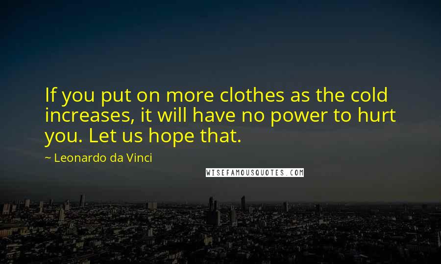 Leonardo Da Vinci Quotes: If you put on more clothes as the cold increases, it will have no power to hurt you. Let us hope that.