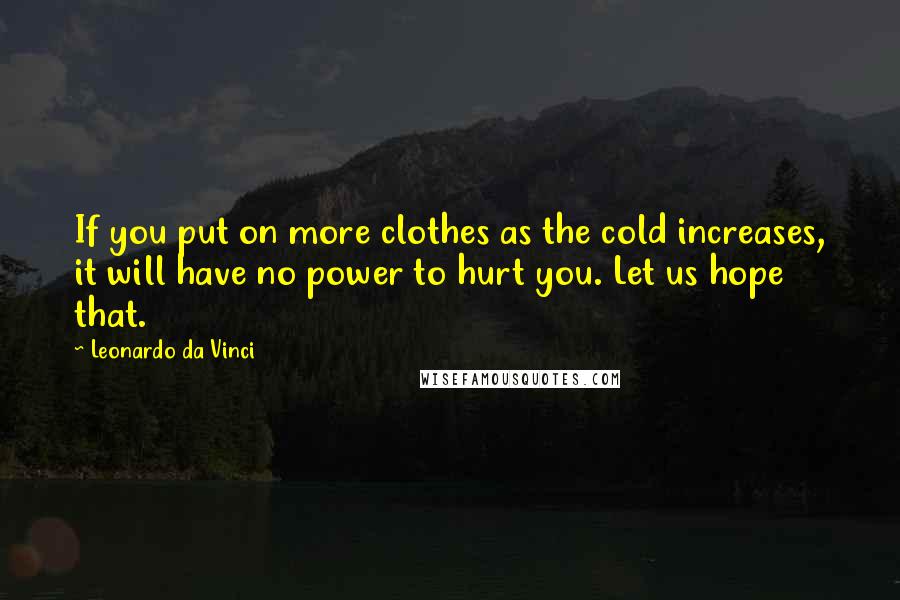 Leonardo Da Vinci Quotes: If you put on more clothes as the cold increases, it will have no power to hurt you. Let us hope that.