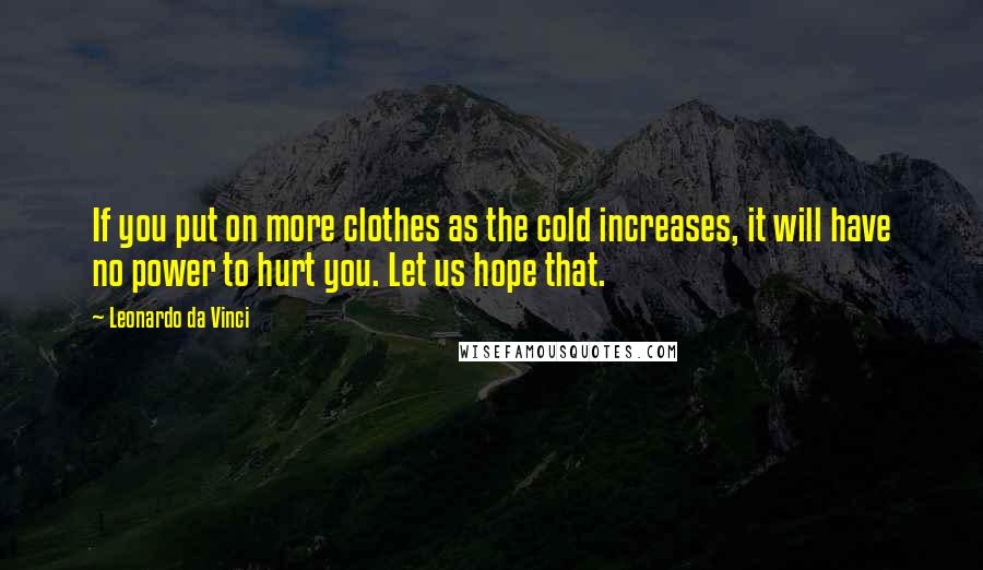 Leonardo Da Vinci Quotes: If you put on more clothes as the cold increases, it will have no power to hurt you. Let us hope that.