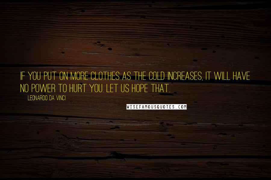 Leonardo Da Vinci Quotes: If you put on more clothes as the cold increases, it will have no power to hurt you. Let us hope that.
