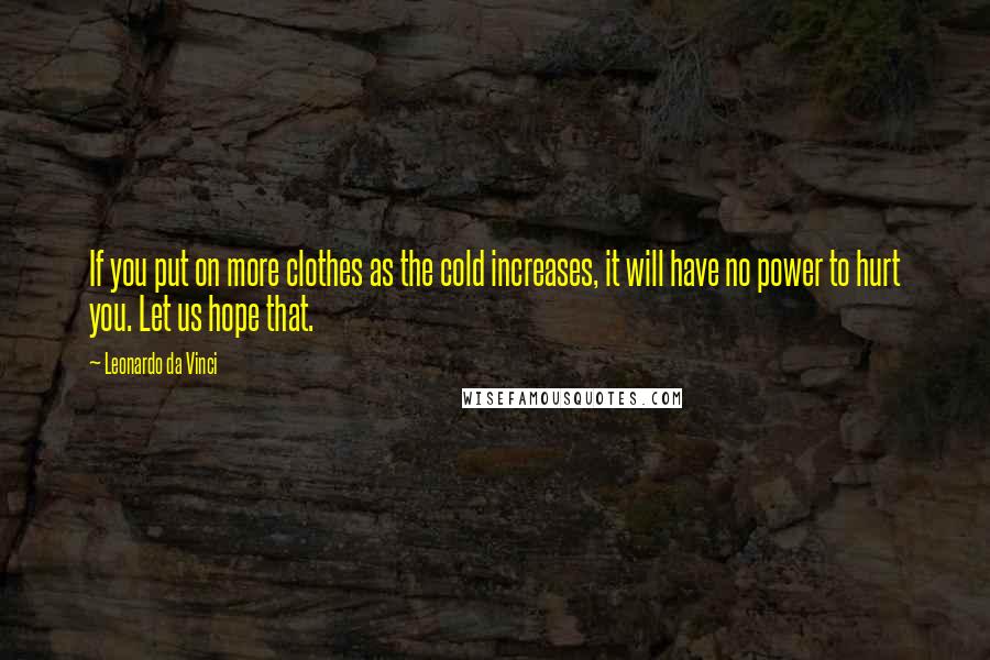 Leonardo Da Vinci Quotes: If you put on more clothes as the cold increases, it will have no power to hurt you. Let us hope that.