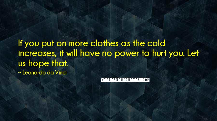 Leonardo Da Vinci Quotes: If you put on more clothes as the cold increases, it will have no power to hurt you. Let us hope that.