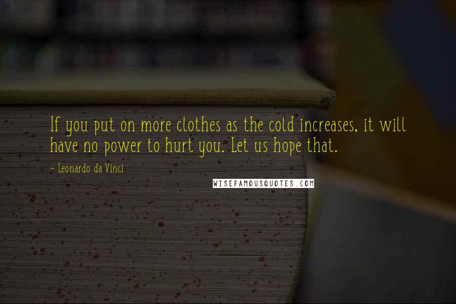 Leonardo Da Vinci Quotes: If you put on more clothes as the cold increases, it will have no power to hurt you. Let us hope that.