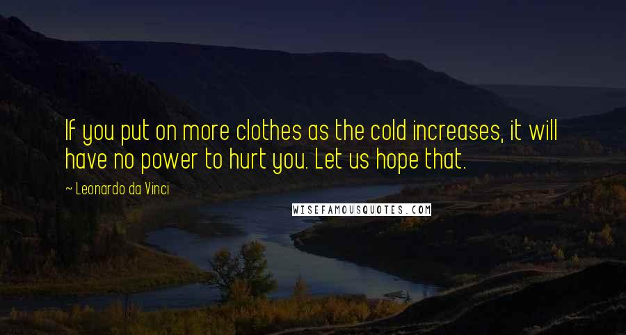 Leonardo Da Vinci Quotes: If you put on more clothes as the cold increases, it will have no power to hurt you. Let us hope that.