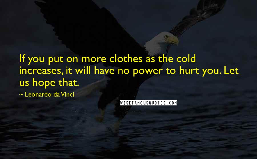 Leonardo Da Vinci Quotes: If you put on more clothes as the cold increases, it will have no power to hurt you. Let us hope that.