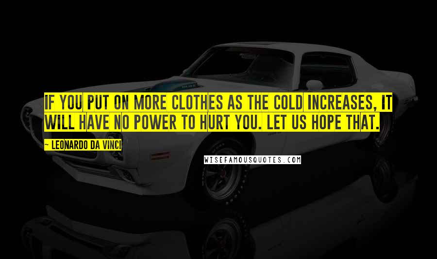 Leonardo Da Vinci Quotes: If you put on more clothes as the cold increases, it will have no power to hurt you. Let us hope that.